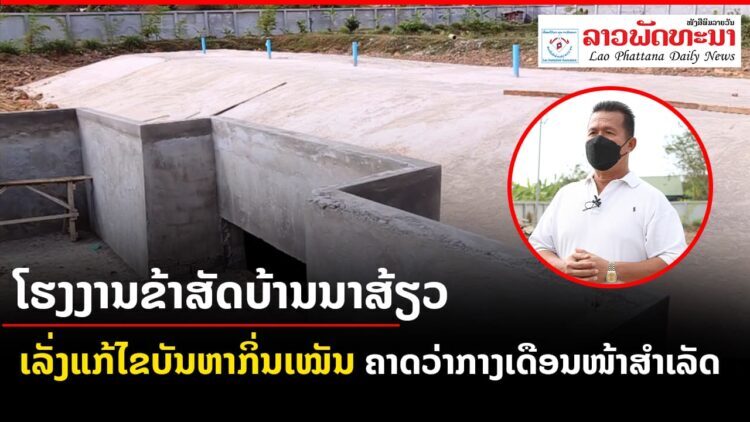 ໂຮງງານຂ້າສັດບ້ານນາສ້ຽວ ເມືອງນາຊາຍທອງ ເລັ່ງແກ້ໄຂບັນຫາກິ່ນເໝັນ ຄາດວ່າກາງເດືອນໜ້າສຳເລັດ