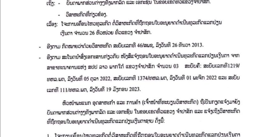 ໂຈະການເຄື່ອນໄຫວທຸລະກິດຕໍ່ວິສາຫະກິດ ທີ່ຖືກຖອນໃບອະນຸຍາດດຳເນີນທຸລະກິດແລກປ່ຽນເງິນຕາ 26 ຫົວໜ່ວຍໃນທົ່ວແຂວງ ຈຳປາສັກ ໂຈະການເຄື່ອນໄຫວທຸລະກິດຕໍ່ວິສາຫະກິດ ທີ່ຖືກຖອນໃບອະນຸຍາດດຳເນີນທຸລະກິດແລກປ່ຽນເງິນຕາ 26 ຫົວໜ່ວຍໃນທົ່ວແຂວງ ຈຳປາສັກ